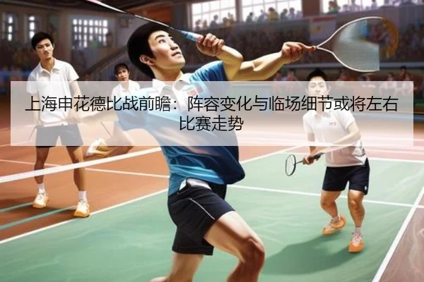 上海申花德比战前瞻：阵容变化与临场细节或将左右比赛走势