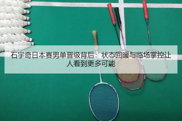 石宇奇日本赛男单晋级背后：状态回暖与临场掌控让人看到更多可能
